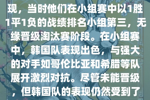 关于韩国在2014年世界杯的表现，当时他们在小组赛中以1胜1平1负的战绩排名小组第三，无缘晋级淘汰赛阶段。在小组赛中，韩国队表现出色，与强大的对手如哥伦比亚和希腊等队展开激烈对抗。尽管未能晋级，但韩国队的表现仍然受到了球迷和媒体的关注。
