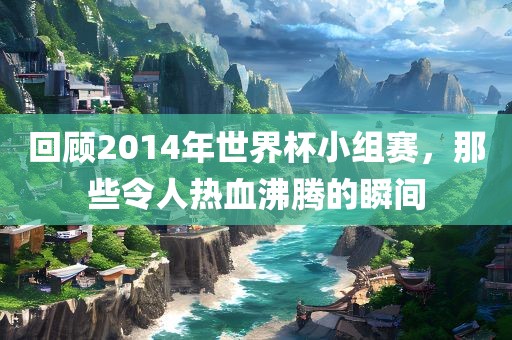 回顾2014年世界杯小组赛，那些令人热血沸腾的瞬间