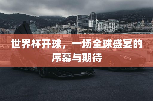 世界杯开球，一场全球盛宴的序幕与期待