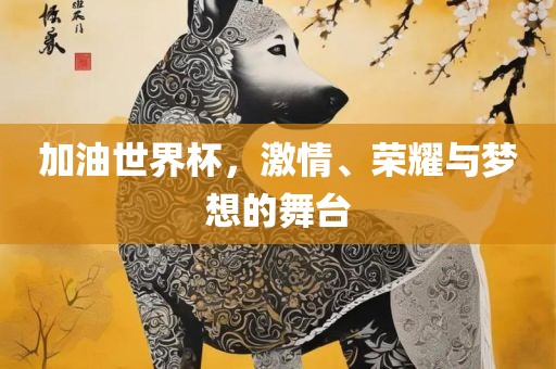 加油世界杯，激情、荣耀与梦想的舞台