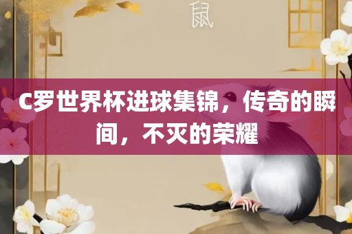 C罗世界杯进球集锦，传奇的瞬间，不灭的荣耀