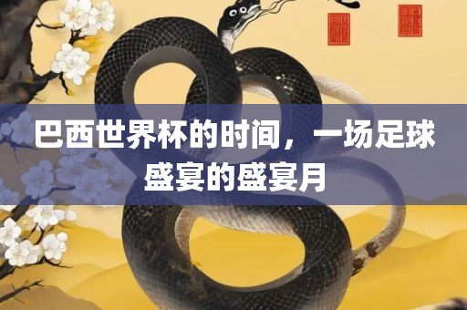 巴西世界杯的时间，一场足球盛宴的盛宴月