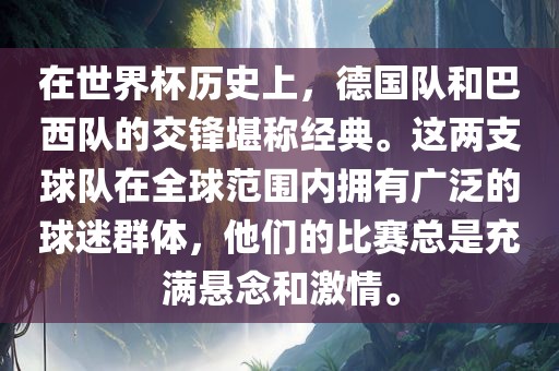 在世界杯历史上，德国队和巴西队的交锋堪称经典。这两支球队在全球范围内拥有广泛的球迷群体，他们的比赛总是充满悬念和激情。