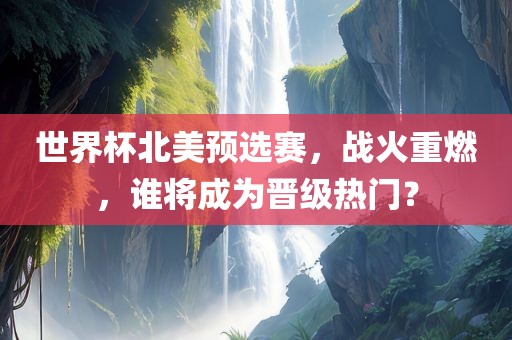 世界杯北美预选赛，战火重燃，谁将成为晋级热门？