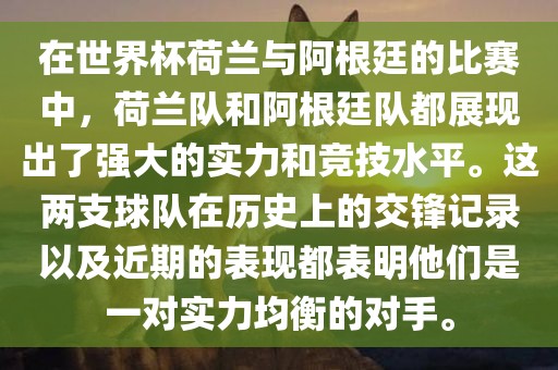 在世界杯荷兰与阿根廷的比赛中，荷兰队和阿根廷队都展现出了强大的实力和竞技水平。这两支球队在历史上的交锋记录以及近期的表现都表明他们是一对实力均衡的对手。