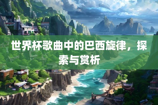 世界杯歌曲中的巴西旋律，探索与赏析