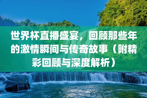 世界杯直播盛宴，回顾那些年的激情瞬间与传奇故事（附精彩回顾与深度解析）