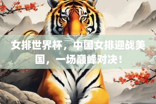 女排世界杯，中国女排迎战美国，一场巅峰对决！