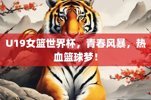 U19女篮世界杯，青春风暴，热血篮球梦！