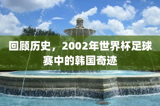 回顾历史，2002年世界杯足球赛中的韩国奇迹