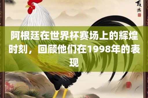 阿根廷在世界杯赛场上的辉煌时刻，回顾他们在1998年的表现