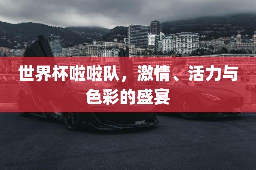 世界杯啦啦队，激情、活力与色彩的盛宴