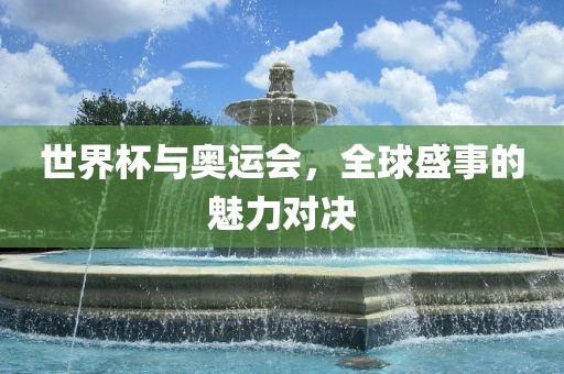 世界杯与奥运会，全球盛事的魅力对决