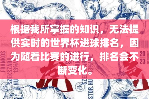 根据我所掌握的知识，无法提供实时的世界杯进球排名，因为随着比赛的进行，排名会不断变化。