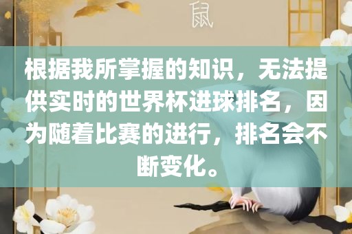 根据我所掌握的知识，无法提供实时的世界杯进球排名，因为随着比赛的进行，排名会不断变化。