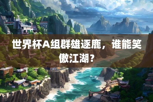 世界杯A组群雄逐鹿，谁能笑傲江湖？