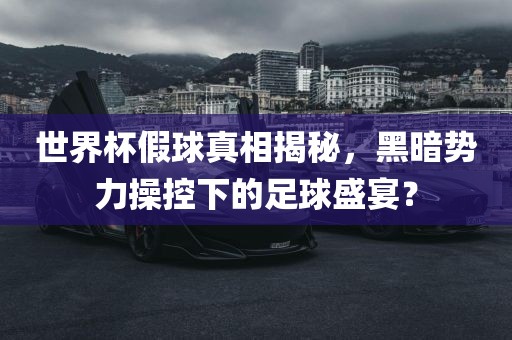 世界杯假球真相揭秘，黑暗势力操控下的足球盛宴？