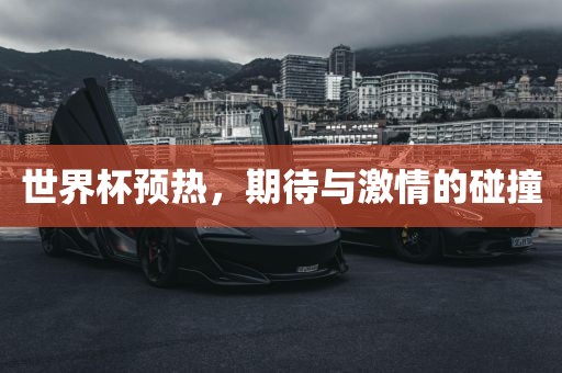 世界杯预热，期待与激情的碰撞