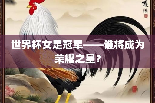 世界杯女足冠军——谁将成为荣耀之星？