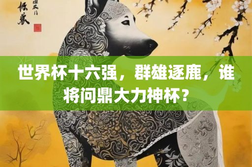 世界杯十六强，群雄逐鹿，谁将问鼎大力神杯？