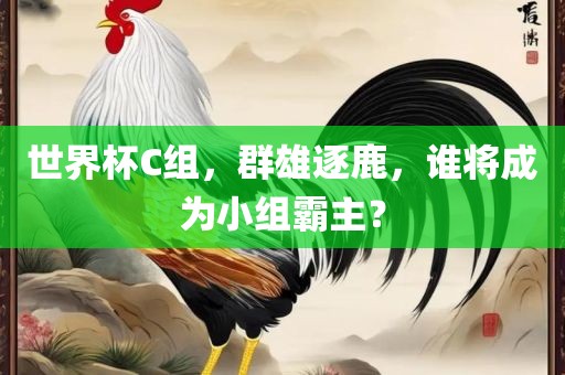 世界杯C组，群雄逐鹿，谁将成为小组霸主？