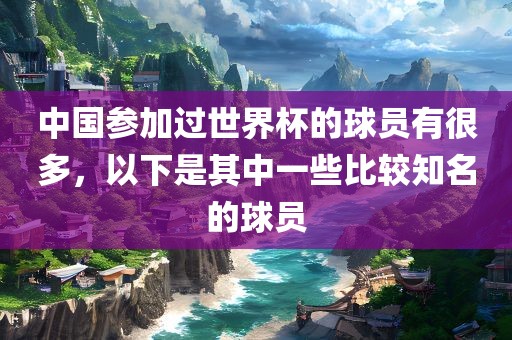 中国参加过世界杯的球员有很多，以下是其中一些比较知名的球员