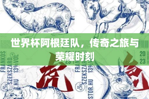 世界杯阿根廷队，传奇之旅与荣耀时刻
