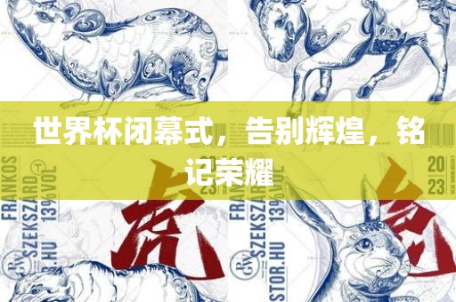 世界杯闭幕式，告别辉煌，铭记荣耀