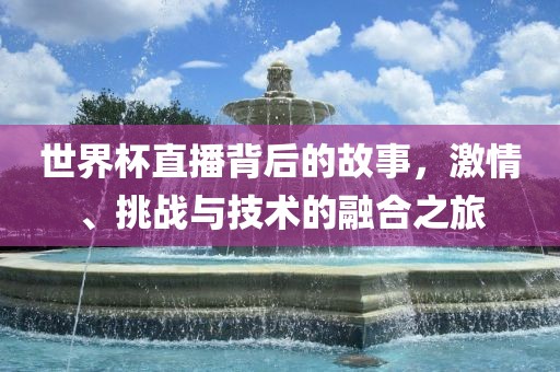 世界杯直播背后的故事，激情、挑战与技术的融合之旅