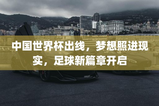 中国世界杯出线，梦想照进现实，足球新篇章开启