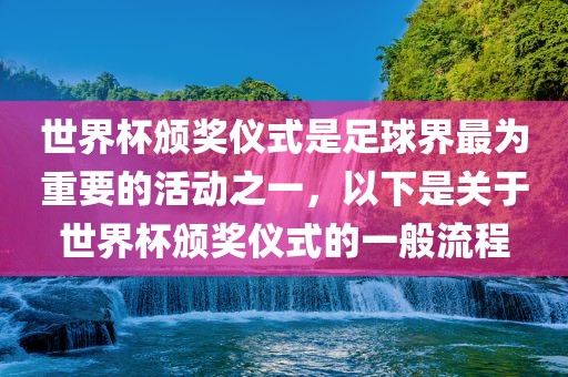世界杯颁奖仪式是足球界最为重要的活动之一，以下是关于世界杯颁奖仪式的一般流程