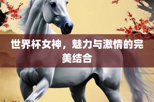 世界杯女神，魅力与激情的完美结合