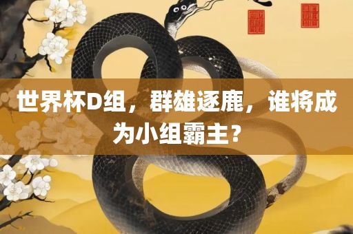 世界杯D组，群雄逐鹿，谁将成为小组霸主？