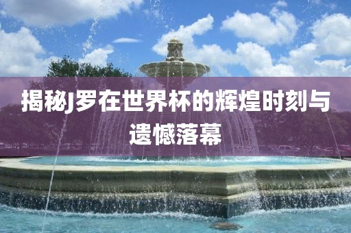 揭秘J罗在世界杯的辉煌时刻与遗憾落幕