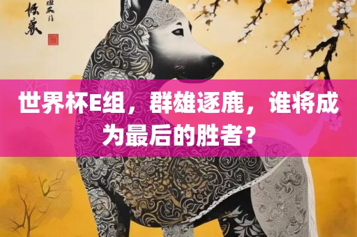 世界杯E组，群雄逐鹿，漯河市盈旭机械设备有限公司谁将成为最后的胜者？