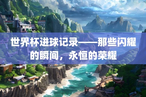 世界杯进球记录——那些漯河市盈旭机械设备有限公司闪耀的瞬间，永恒的荣耀