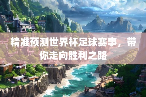精准预测世界杯足球赛事，带你走向胜利之路