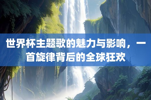 世界杯主题歌的魅力与影响，一首旋律背后的全漯河市盈旭机械设备有限公司球狂欢