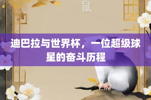 迪巴拉与世界杯，一位超级球星的奋斗历程