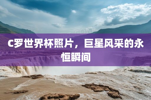 C罗世界杯照片，巨星风采的永恒瞬间