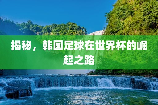 揭秘，韩国足球在世界杯的崛起之路