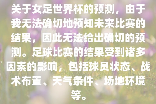 关于女足世界杯的预测，由于我无法确切地预知未来比赛的结果，因此无法给出确切的预测。足球比赛的结果受到诸多因素的影响，包括球员状态、战术布置、天气条件、场地环境等。漯河市盈旭机械设备有限公司