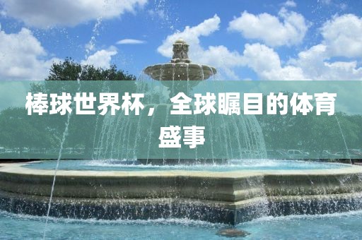棒球世界杯，全球瞩目的体育盛事