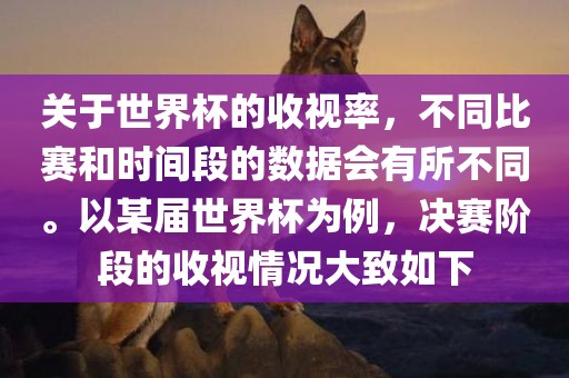关于世界杯的收视率，不同比赛和时间段的数据会有所不同。以某届世界杯为例，决赛阶段的收视情况大致如下