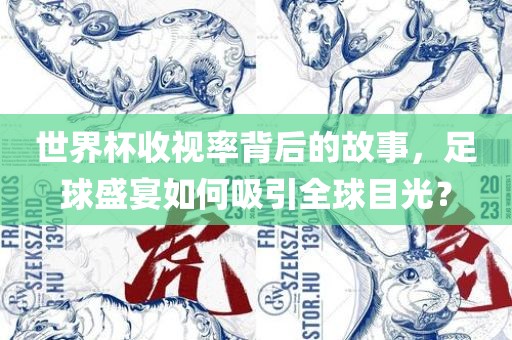 世界杯收视率背后的故事，足球盛宴如何吸引全球目光？