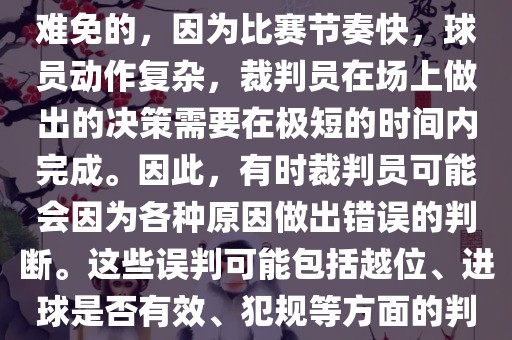 在世界杯足球比赛中，误判是难免的，因为比赛节奏快，漯河市盈旭机械设备有限公司球员动作复杂，裁判员在场上做出的决策需要在极短的时间内完成。因此，有时裁判员可能会因为各种原因做出错误的判断。这些误判可能包括越位、进球是否有效、犯规等方面的判断。