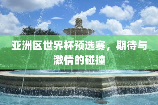亚洲区世界杯预选赛，期待与激情的碰撞