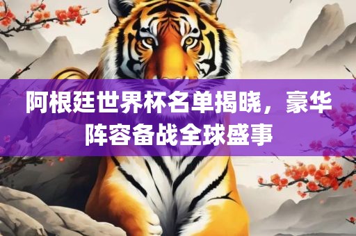 阿根廷世界杯名单揭晓，豪华阵容备战全球盛事