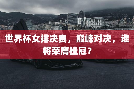 世界杯女排决赛，巅峰对决，谁将荣膺桂冠？