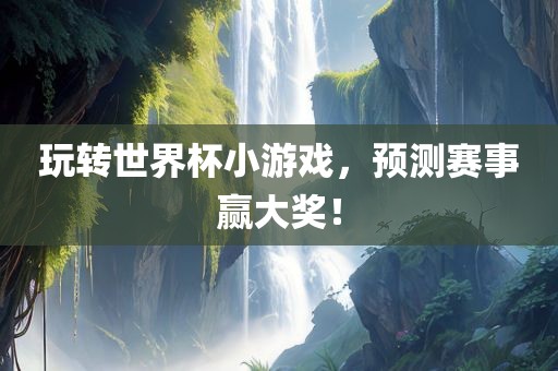 玩转世界杯小游戏，预测赛事赢大奖！